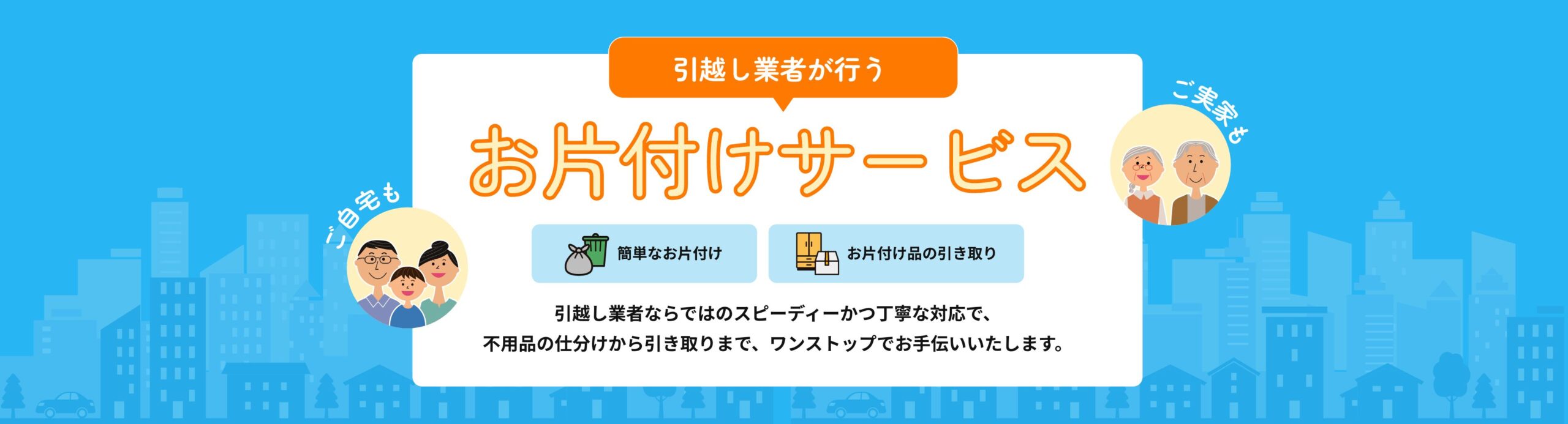 引越し業者が行うお片付けサービス。ご自宅も、ご実家も、引越し業者ならではのスピーディーかつ丁寧な対応で、不用品の仕分けから引取まで、ワンストップでお手伝いいたします。